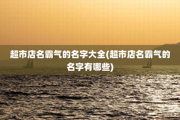 超市店名霸气的名字大全(超市店名霸气的名字有哪些)