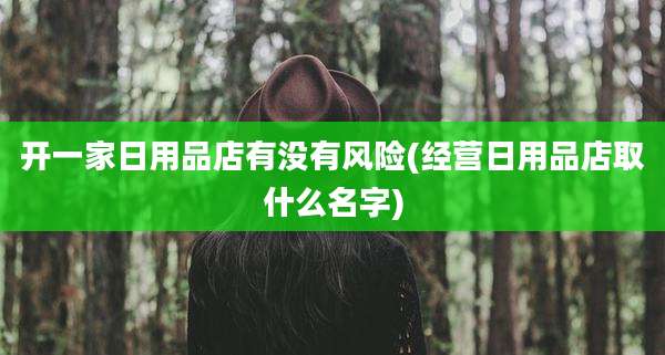 开一家日用品店有没有风险(经营日用品店取什么名字)