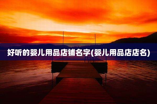 好听的婴儿用品店铺名字(婴儿用品店店名)