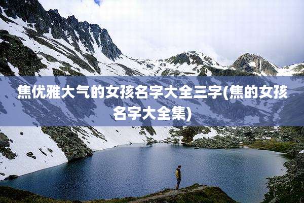 焦优雅大气的女孩名字大全三字(焦的女孩名字大全集)