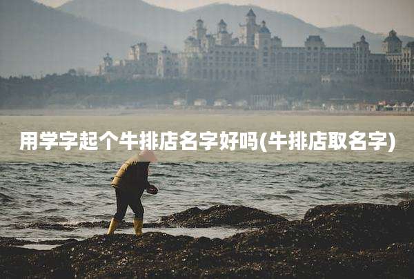 用学字起个牛排店名字好吗(牛排店取名字)