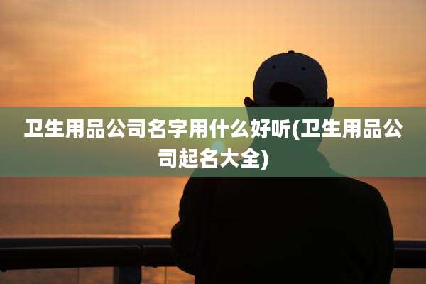 卫生用品公司名字用什么好听(卫生用品公司起名大全)