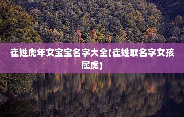 崔姓虎年女宝宝名字大全(崔姓取名字女孩属虎)