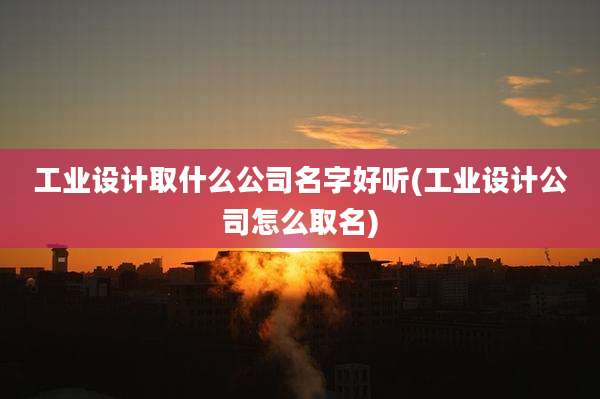 工业设计取什么公司名字好听(工业设计公司怎么取名)
