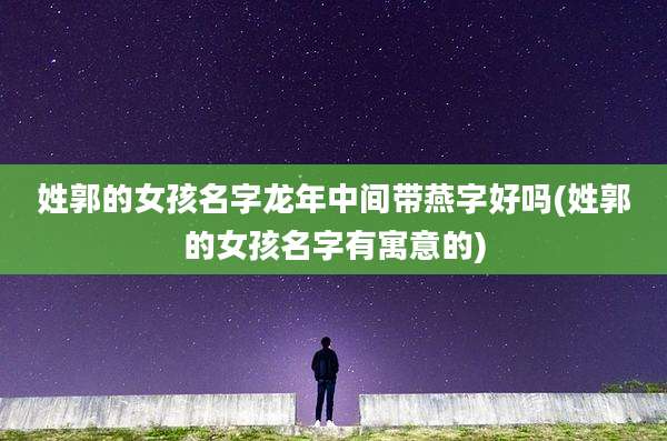 姓郭的女孩名字龙年中间带燕字好吗(姓郭的女孩名字有寓意的)