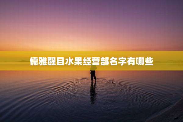 儒雅醒目水果经营部名字有哪些