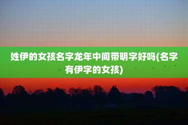 姓伊的女孩名字龙年中间带明字好吗(名字有伊字的女孩)