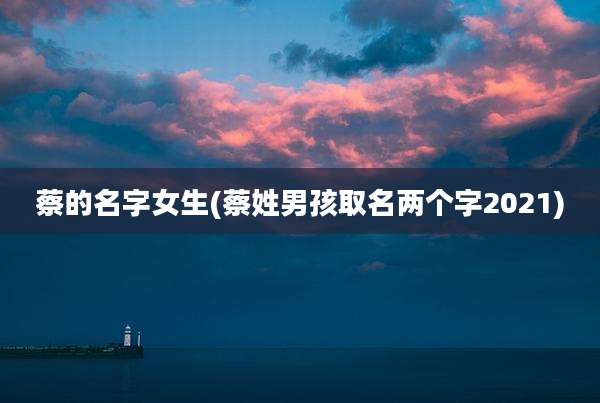 蔡的名字女生(蔡姓男孩取名两个字2021)