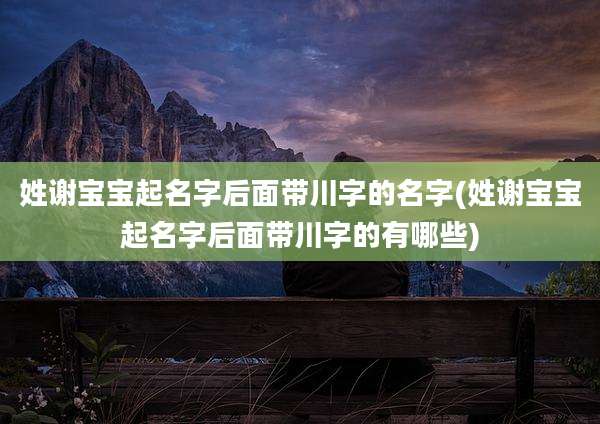 姓谢宝宝起名字后面带川字的名字(姓谢宝宝起名字后面带川字的有哪些)