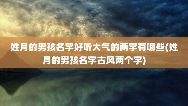 姓月的男孩名字好听大气的两字有哪些(姓月的男孩名字古风两个字)