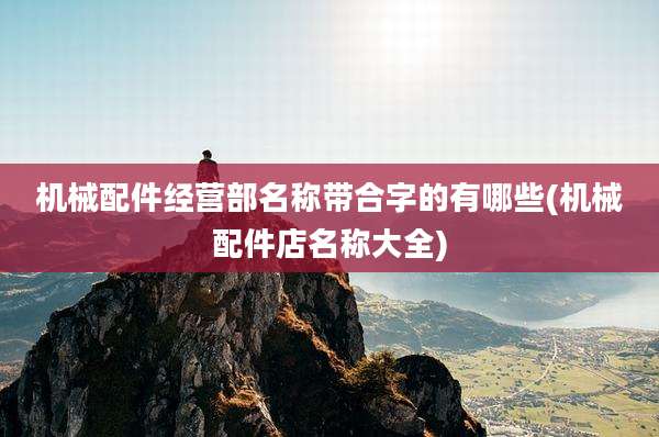 机械配件经营部名称带合字的有哪些(机械配件店名称大全)