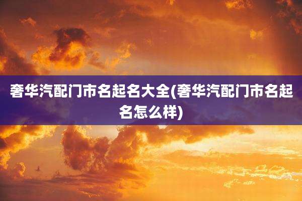 奢华汽配门市名起名大全(奢华汽配门市名起名怎么样)