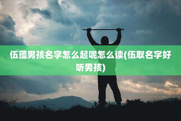 伍蕴男孩名字怎么起呢怎么读(伍取名字好听男孩)