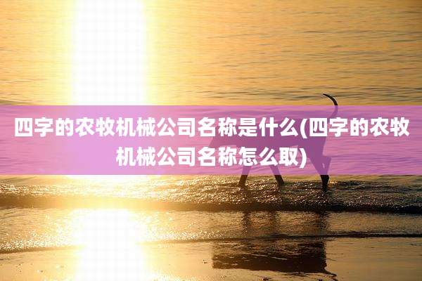 四字的农牧机械公司名称是什么(四字的农牧机械公司名称怎么取)
