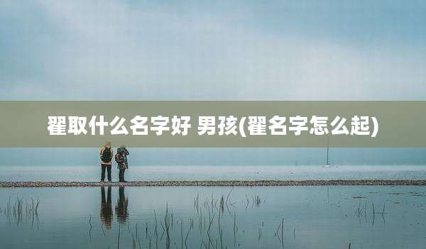 翟取什么名字好 男孩(翟名字怎么起)