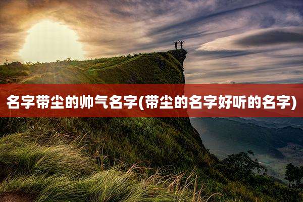 名字带尘的帅气名字(带尘的名字好听的名字)