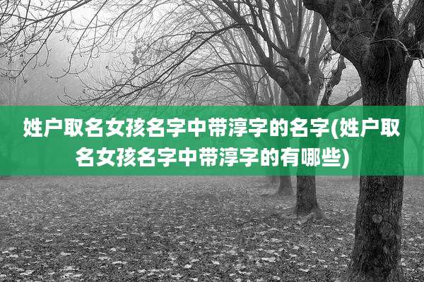 姓户取名女孩名字中带淳字的名字(姓户取名女孩名字中带淳字的有哪些)