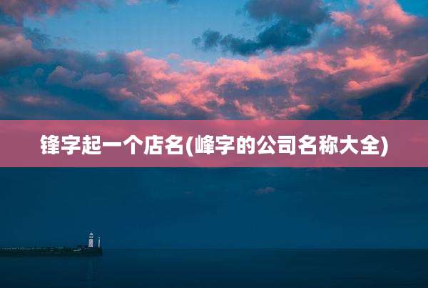锋字起一个店名(峰字的公司名称大全)