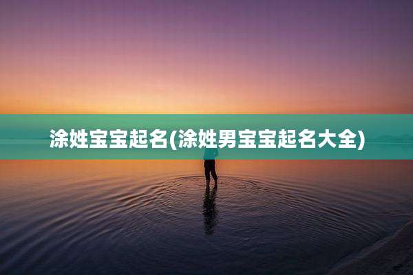 涂姓宝宝起名(涂姓男宝宝起名大全)