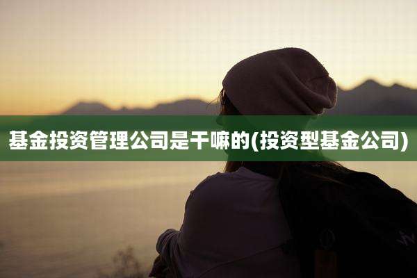 基金投资管理公司是干嘛的(投资型基金公司)