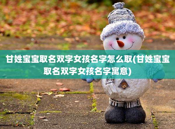 甘姓宝宝取名双字女孩名字怎么取(甘姓宝宝取名双字女孩名字寓意)