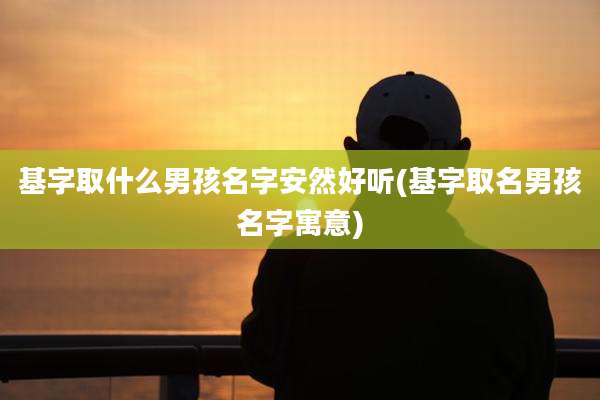 基字取什么男孩名字安然好听(基字取名男孩名字寓意)