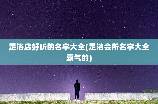 足浴店好听的名字大全(足浴会所名字大全霸气的)