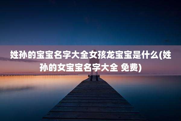 姓孙的宝宝名字大全女孩龙宝宝是什么(姓孙的女宝宝名字大全 免费)