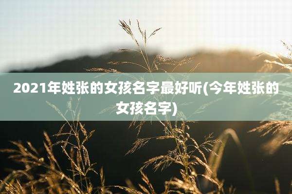 2021年姓张的女孩名字最好听(今年姓张的女孩名字)