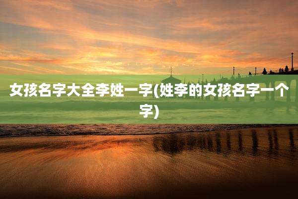 女孩名字大全李姓一字(姓李的女孩名字一个字)