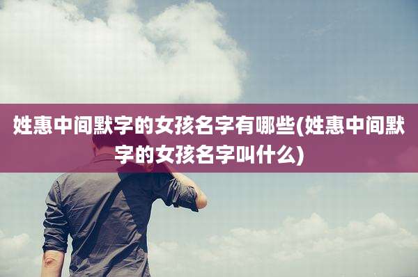 姓惠中间默字的女孩名字有哪些(姓惠中间默字的女孩名字叫什么)