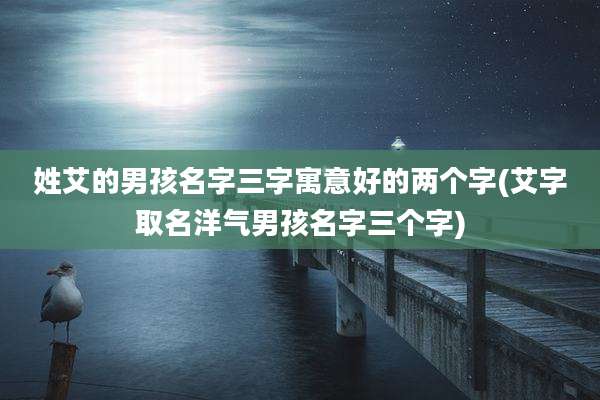 姓艾的男孩名字三字寓意好的两个字(艾字取名洋气男孩名字三个字)