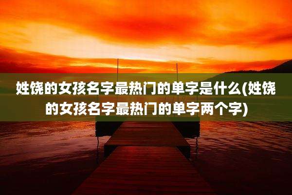 姓饶的女孩名字最热门的单字是什么(姓饶的女孩名字最热门的单字两个字)