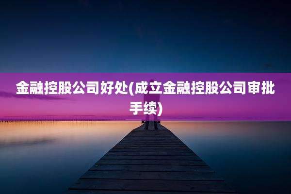 金融控股公司好处(成立金融控股公司审批手续)