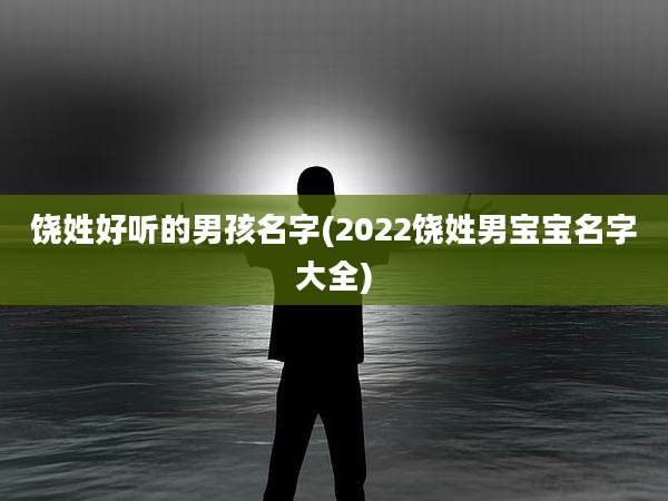 饶姓好听的男孩名字(2022饶姓男宝宝名字大全)