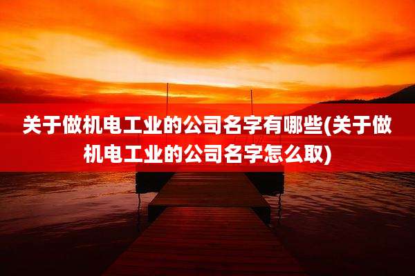关于做机电工业的公司名字有哪些(关于做机电工业的公司名字怎么取)