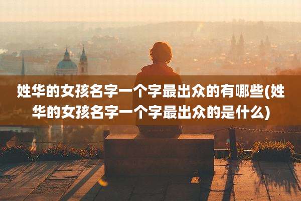 姓华的女孩名字一个字最出众的有哪些(姓华的女孩名字一个字最出众的是什么)