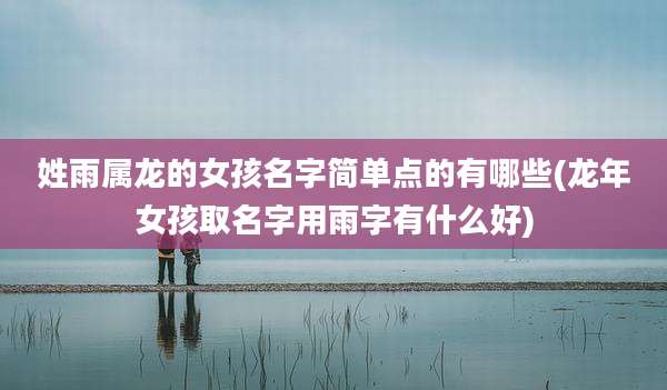 姓雨属龙的女孩名字简单点的有哪些(龙年女孩取名字用雨字有什么好)