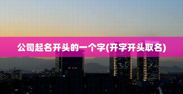 公司起名开头的一个字(开字开头取名)