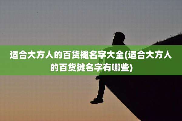 适合大方人的百货摊名字大全(适合大方人的百货摊名字有哪些)