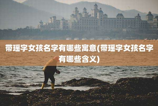 带瑶字女孩名字有哪些寓意(带瑶字女孩名字有哪些含义)