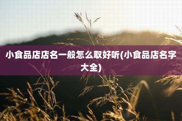 小食品店店名一般怎么取好听(小食品店名字大全)