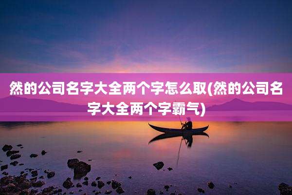 然的公司名字大全两个字怎么取(然的公司名字大全两个字霸气)
