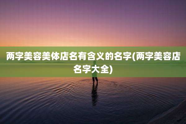 两字美容美体店名有含义的名字(两字美容店名字大全)