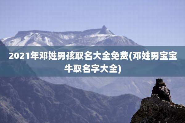 2021年邓姓男孩取名大全免费(邓姓男宝宝牛取名字大全)