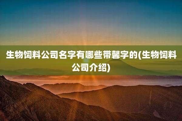 生物饲料公司名字有哪些带馨字的(生物饲料公司介绍)