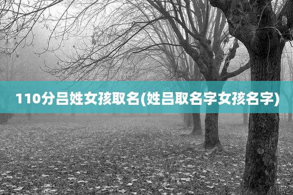110分吕姓女孩取名(姓吕取名字女孩名字)