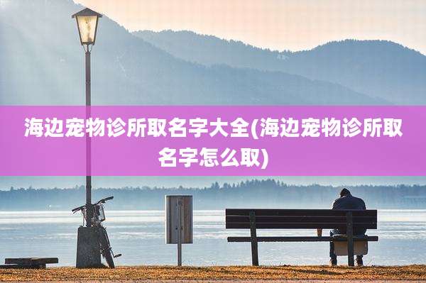 海边宠物诊所取名字大全(海边宠物诊所取名字怎么取)