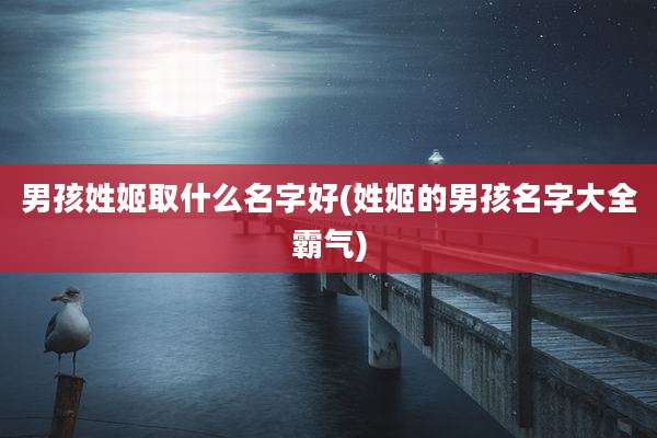 男孩姓姬取什么名字好(姓姬的男孩名字大全霸气)