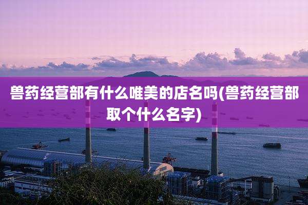 兽药经营部有什么唯美的店名吗(兽药经营部取个什么名字)